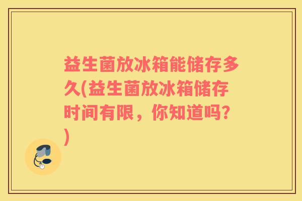 益生菌放冰箱能储存多久(益生菌放冰箱储存时间有限,你知道吗?) 益生菌放冰箱能储存多久(益生菌放冰箱储存时间有限,你知道吗?)