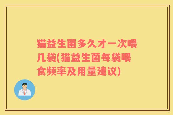 猫益生菌多久才一次喂几袋(猫益生菌每袋喂食频率及用量建议)