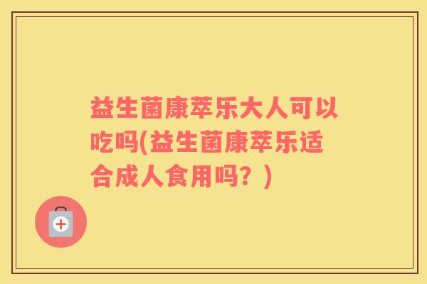 益生菌康萃乐大人可以吃吗(益生菌康萃乐适合成人食用吗?) 益生菌康萃乐大人可以吃吗(益生菌康萃乐适合成人食用吗?)