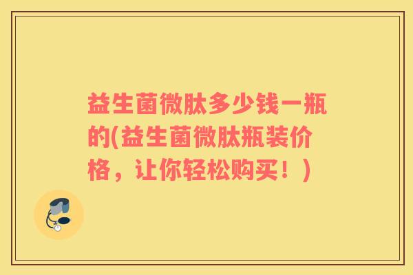 益生菌微肽多少钱一瓶的(益生菌微肽瓶装价格，让你轻松购买！)