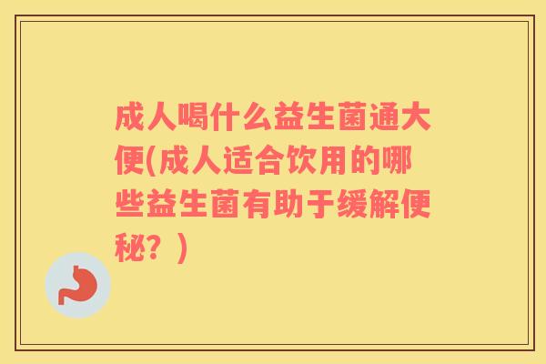 成人喝什么益生菌通大便(成人适合饮用的哪些益生菌有助于缓解便秘？)