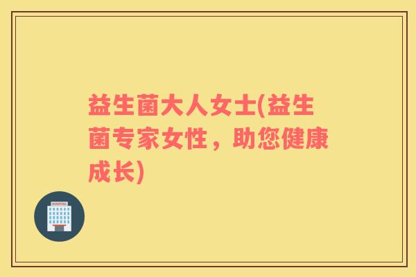 益生菌大人女士(益生菌专家女性，助您健康成长)