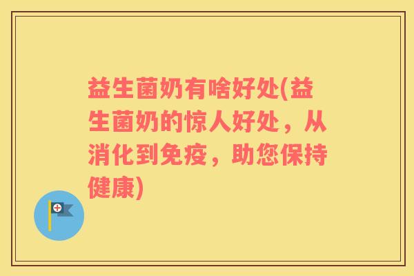 益生菌奶有啥好处(益生菌奶的惊人好处，从消化到免疫，助您保持健康)