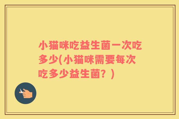 小猫咪吃益生菌一次吃多少(小猫咪需要每次吃多少益生菌？)