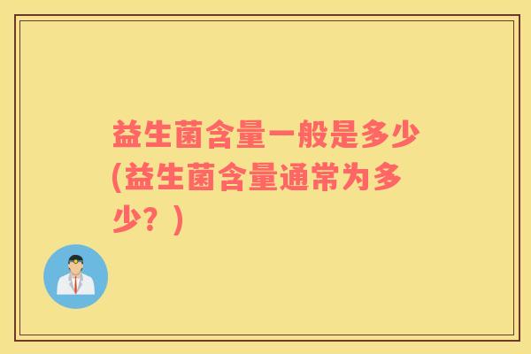 益生菌含量一般是多少(益生菌含量通常为多少？)