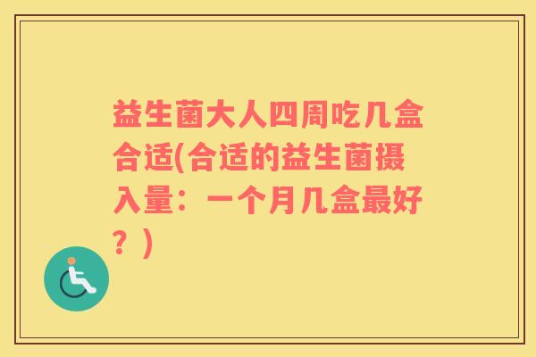 益生菌大人四周吃几盒合适(合适的益生菌摄入量：一个月几盒最好？)
