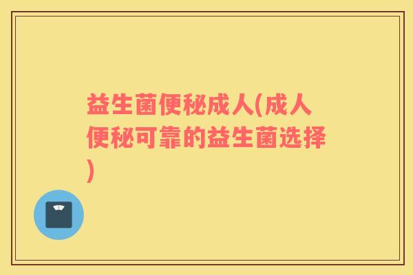 益生菌便秘成人(成人便秘可靠的益生菌选择)