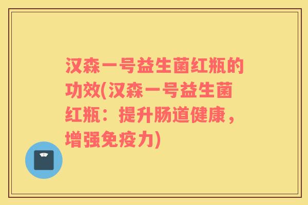 汉森一号益生菌红瓶的功效(汉森一号益生菌红瓶：提升肠道健康，增强免疫力)