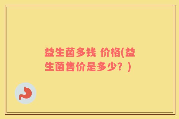 益生菌多钱 价格(益生菌售价是多少？)