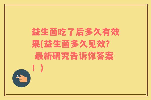益生菌吃了后多久有效果(益生菌多久见效？ 最新研究告诉你答案！)