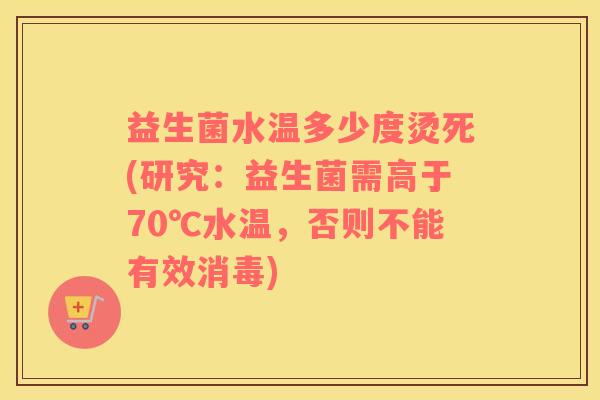 益生菌水温多少度烫死(研究：益生菌需高于70℃水温，否则不能有效消毒)