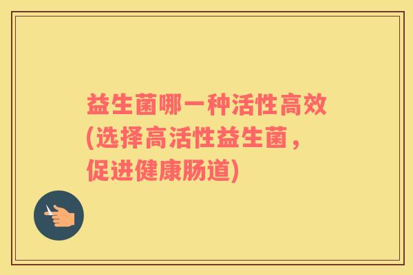 益生菌哪一种活性高效(选择高活性益生菌，促进健康肠道)