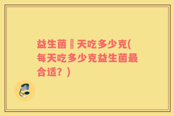益生菌毎天吃多少克(每天吃多少克益生菌最合适？)