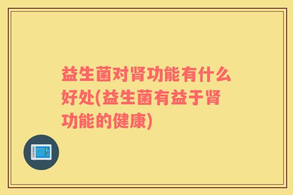 益生菌对肾功能有什么好处(益生菌有益于肾功能的健康)