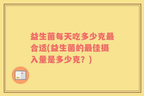 益生菌每天吃多少克最合适(益生菌的最佳摄入量是多少克？)