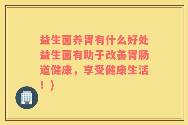 益生菌养胃有什么好处益生菌有助于改善胃肠道健康，享受健康生活！)