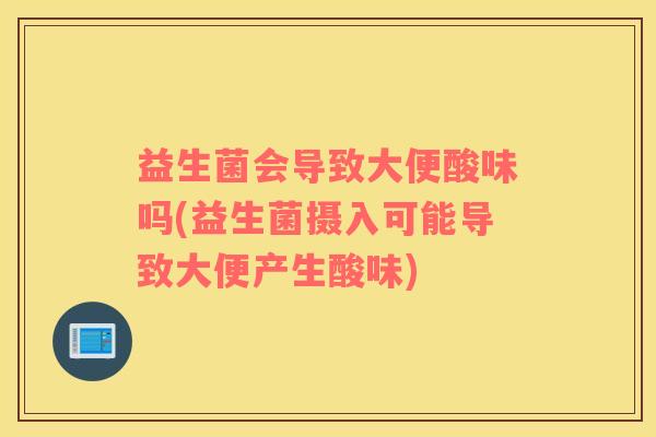 益生菌会导致大便酸味吗(益生菌摄入可能导致大便产生酸味)