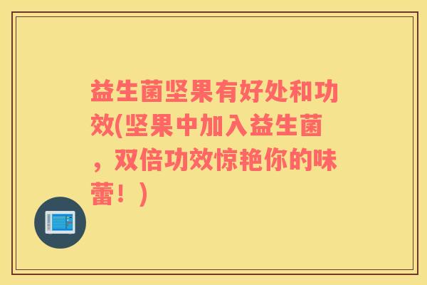 益生菌坚果有好处和功效(坚果中加入益生菌，双倍功效惊艳你的味蕾！)