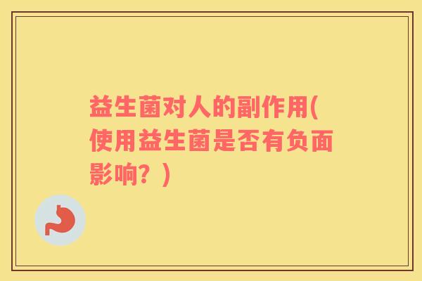 益生菌对人的副作用(使用益生菌是否有负面影响？)