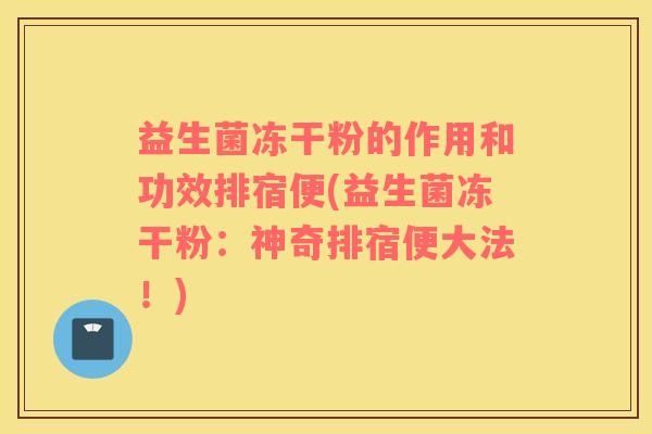 益生菌冻干粉的作用和功效排宿便(益生菌冻干粉：神奇排宿便大法！)