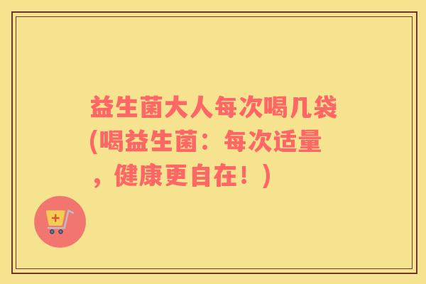 益生菌大人每次喝几袋(喝益生菌：每次适量，健康更自在！)