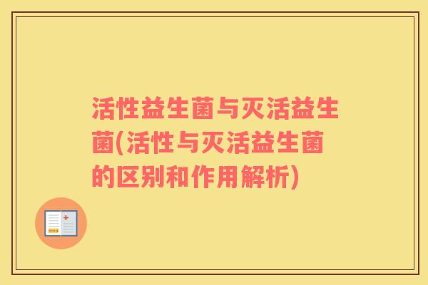 活性益生菌与灭活益生菌(活性与灭活益生菌的区别和作用解析)