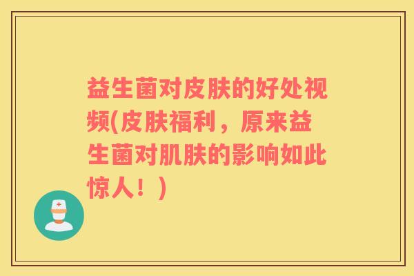 益生菌对皮肤的好处视频(皮肤福利，原来益生菌对肌肤的影响如此惊人！)