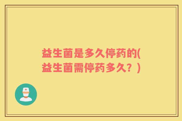 益生菌是多久停药的(益生菌需停药多久？)