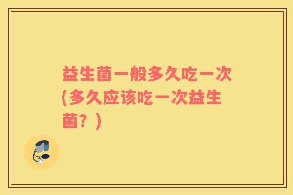 益生菌一般多久吃一次(多久应该吃一次益生菌？)