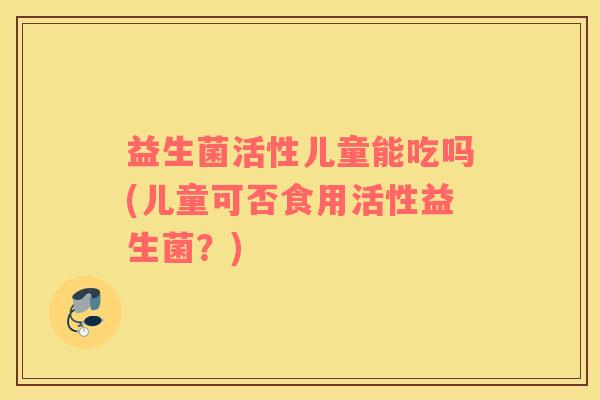 益生菌活性儿童能吃吗(儿童可否食用活性益生菌？)