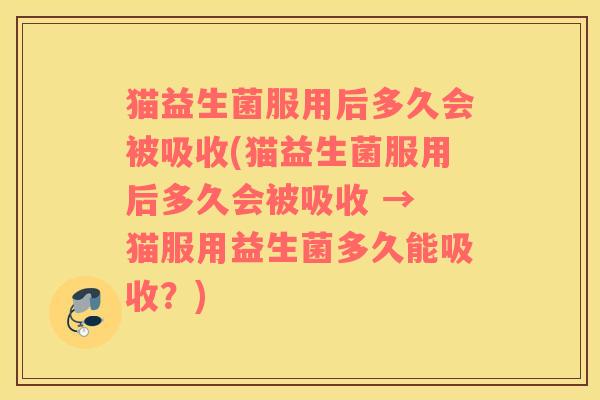 猫益生菌服用后多久会被吸收(猫益生菌服用后多久会被吸收 → 猫服用益生菌多久能吸收？)