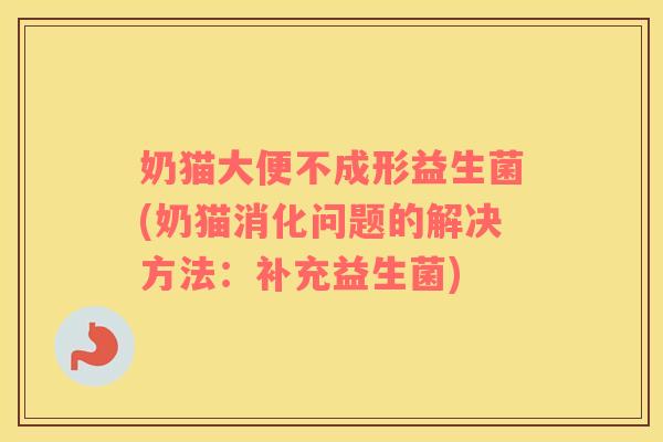 奶猫大便不成形益生菌(奶猫消化问题的解决方法：补充益生菌)