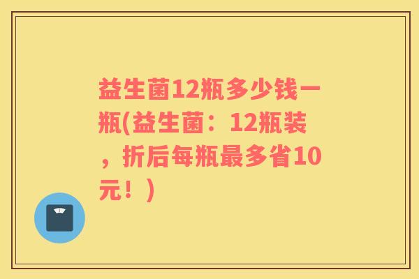 益生菌12瓶多少钱一瓶(益生菌：12瓶装，折后每瓶最多省10元！)