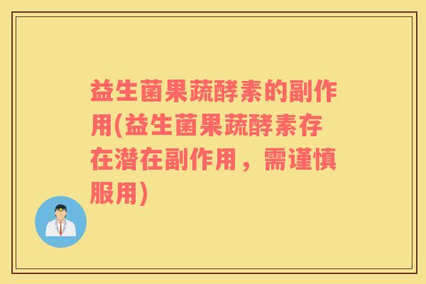 益生菌果蔬酵素的副作用(益生菌果蔬酵素存在潜在副作用，需谨慎服用)