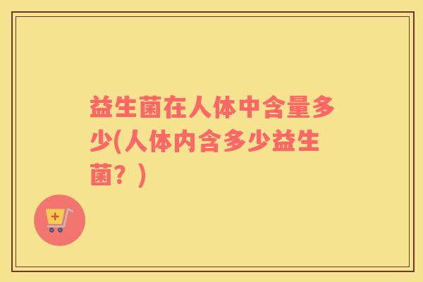 益生菌在人体中含量多少(人体内含多少益生菌？)