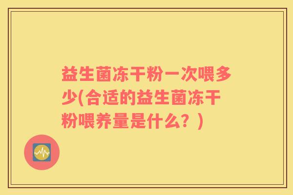 益生菌冻干粉一次喂多少(合适的益生菌冻干粉喂养量是什么？)