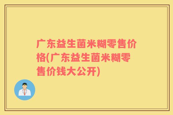 广东益生菌米糊零售价格(广东益生菌米糊零售价钱大公开)