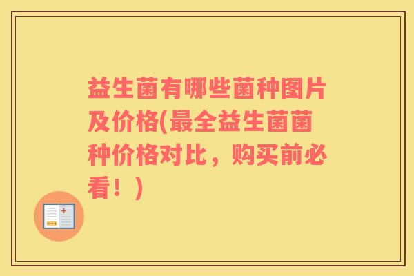 益生菌有哪些菌种图片及价格(最全益生菌菌种价格对比，购买前必看！)