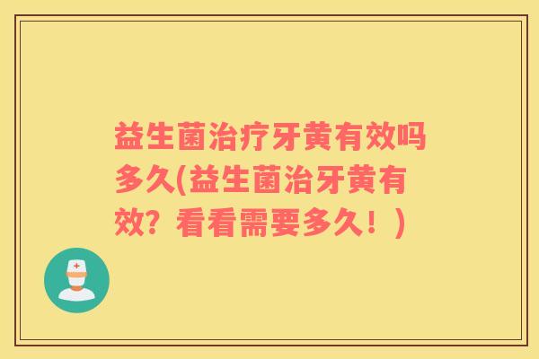 益生菌牙黄有效吗多久(益生菌牙黄有效?看看需要多久!) 益生菌牙黄有效吗多久(益生菌牙黄有效?看看需要多久!)