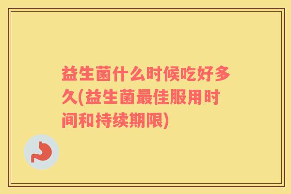 益生菌什么时候吃好多久(益生菌最佳服用时间和持续期限)