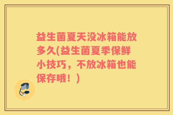 益生菌夏天没冰箱能放多久(益生菌夏季保鲜小技巧，不放冰箱也能保存哦！)