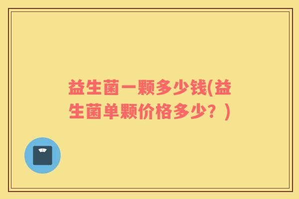 益生菌一颗多少钱(益生菌单颗价格多少？)