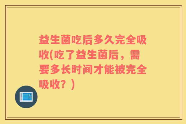 益生菌吃后多久完全吸收(吃了益生菌后，需要多长时间才能被完全吸收？)
