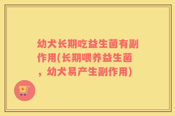 幼犬长期吃益生菌有副作用(长期喂养益生菌，幼犬易产生副作用)