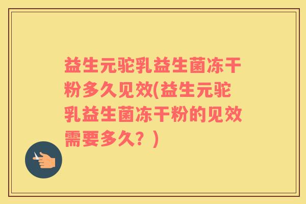 益生元驼乳益生菌冻干粉多久见效(益生元驼乳益生菌冻干粉的见效需要多久？)