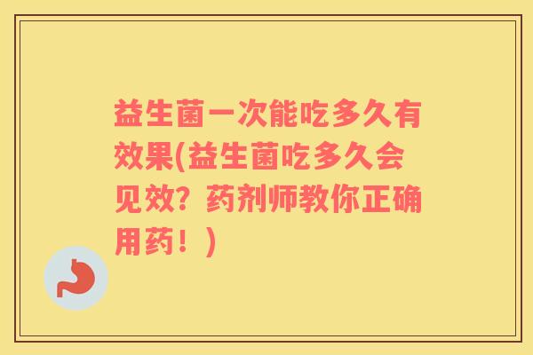 益生菌一次能吃多久有效果(益生菌吃多久会见效？药剂师教你正确用药！)
