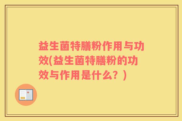 益生菌特膳粉作用与功效(益生菌特膳粉的功效与作用是什么？)