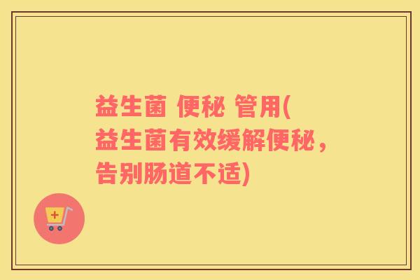 益生菌 便秘 管用(益生菌有效缓解便秘，告别肠道不适)