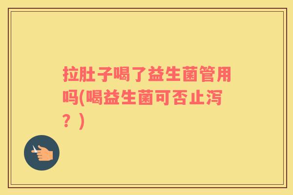 拉肚子喝了益生菌管用吗(喝益生菌可否止泻？)