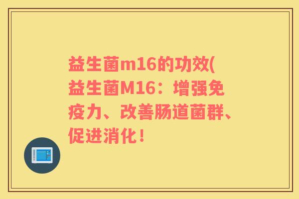 益生菌m16的功效(益生菌M16：增强免疫力、改善肠道菌群、促进消化！